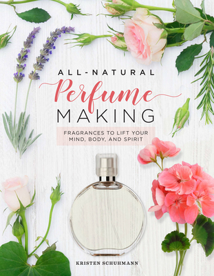 All-Natural Perfume Making: Fragrances to Lift Your Mind, Body, and Spirit - Schuhmann, Kristen