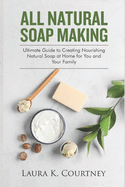 All Natural Soap Making: Ultimate Guide to Creating Nourishing Natural Soap at Home for You and Your Family