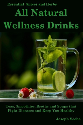 All Natural Wellness Drinks: Teas, Smoothies, Broths, and Soups That Fight Disease and Keep You Healthy. Weight Loss, Anti-Cancer, Anti-Inflammatory, Anti-diabetic and Anti-Oxidant Drinks - Veebe, Joseph