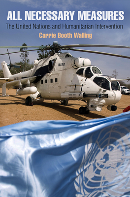 All Necessary Measures: The United Nations and Humanitarian Intervention - Walling, Carrie, Professor