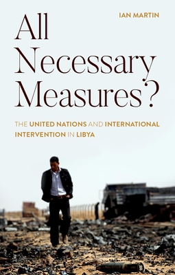 All Necessary Measures?: The United Nations and International Intervention in Libya - Martin, Ian