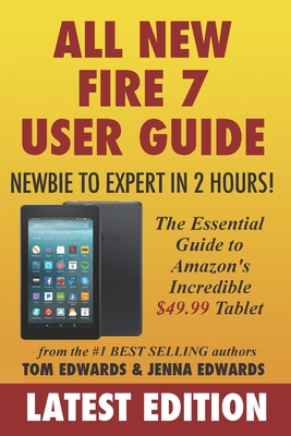 All-New Fire 7 User Guide - Newbie to Expert in 2 Hours!: The Essential Guide to Amazon's Incredible $49.99 Tablet - Edwards, Jenna, and Edwards, Tom