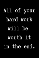 All of your hard work will be worth it in the end.: Inspiration and success journal to inspire and motivate driven people