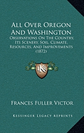 All Over Oregon And Washington: Observations On The Country, Its Scenery, Soil, Climate, Resources, And Improvements (1872) - Victor, Frances Fuller