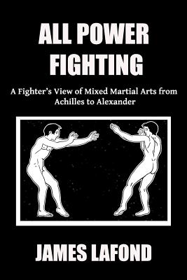 All Power Fighting: A Fighter's View of Mixed Martial Arts from Achilles to Alexander - LaFond, James