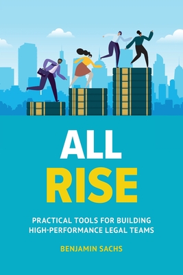 All Rise: Practical Tools for Building High-Performance Legal Teams - Sachs, Benjamin