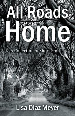 All Roads Home: A Collection of Short Stories - Meyer, Lisa Diaz