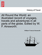 All Round the World: an illustrated record of voyages, travels and adventures in all parts of the globe. Edited by W. F. Ainsworth. - Ainsworth, William Francis