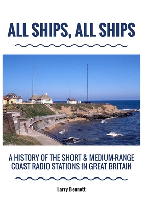 All Ships, All Ships: A History Of The Short & Medium-Range Coast Radio Stations In Great Britain - Bennett, Larry
