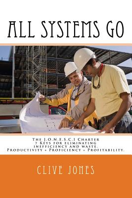 All Systems Go: The Jonesci Charter For Productivity, Proficiency and Profitability. 7 keys to eliminating inefficiency and waste, and therefore making more money in the process! - Jones, Clive I