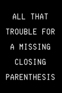 All That Trouble For A Missing Closing Paranthesis: Funny Developer Notebook Gift Idea For Programmer - 120 Pages (6" x 9") Hilarious Gag Present