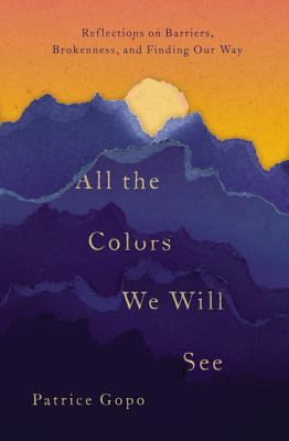 All the Colors We Will See: Reflections on Barriers, Brokenness, and Finding Our Way - Gopo, Patrice