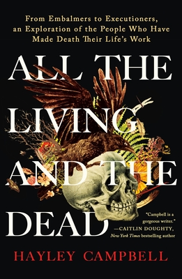 All the Living and the Dead: From Embalmers to Executioners, an Exploration of the People Who Have Made Death Their Life's Work - Campbell, Hayley