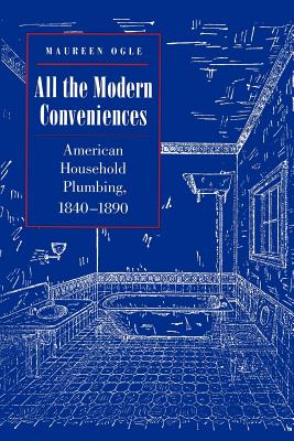 All the Modern Conveniences: American Household Plumbing, 1840-1890 - Ogle, Maureen, Professor