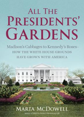 All the Presidents' Gardens: Madison's Cabbages to Kennedy's Roses--How the White House Grounds Have Grown with America - McDowell, Marta