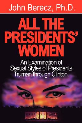 All the Presidents' Women: An Examination of Sexual Styles of Presidents Truman Through Clinton - Berecz, John Michael, Ph.D., A.B.P.P.