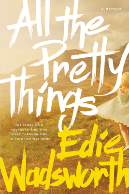 All the Pretty Things: The Story of a Southern Girl Who Went Through Fire to Find Her Way Home - Wadsworth, Edie