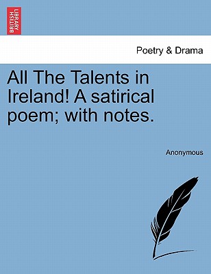 All the Talents in Ireland! a Satirical Poem; With Notes. - Anonymous