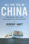 All the Tea in China: How to Buy, Sell, and Make Money on the Mainland - Haft, Jeremy
