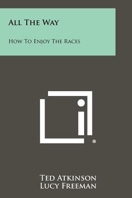 All the Way: How to Enjoy the Races - Atkinson, Ted, and Freeman, Lucy, and Roach, James (Introduction by)