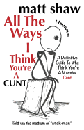 All the Ways I Think You're a Cunt: A Definitive Guide for All the Reasons I Think You're a Massive Cunt