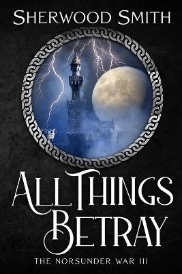 All Things Betray: The Norsunder War III - Smith, Sherwood