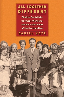 All Together Different: Yiddish Socialists, Garment Workers, and the Labor Roots of Multiculturalism - Katz, Daniel