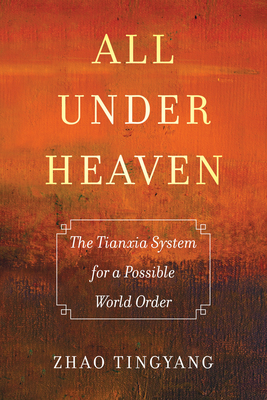 All Under Heaven: The Tianxia System for a Possible World Order Volume 3 - Zhao, Tingyang, and Harroff, Joseph E (Translated by), and Westad, Odd Arne (Foreword by)