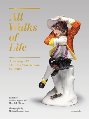 All Walks of Life: A Journey with The Alan Shimmerman Collection: Meissen Porcelain Figures of the Eighteenth Century - Sigalas, Vanessa (Editor), and Chilton, Meredith (Editor)