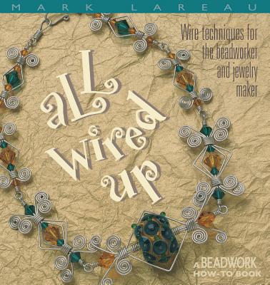 All Wired Up: Wire Techniques for the Beadworker and Jewelry Maker - Lareau, Mark