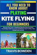 All You Need to Know about Playing Kite Flying for Beginners: Beyond The Court, Simplified Step By Step Practical Knowledge Guide To Learn And Master How To Play Kite Flying From Scratch