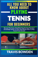 All You Need to Know about Playing Tennis for Beginners: Beyond The Court, Simplified Step By Step Practical Knowledge Guide To Learn And Master How To Play Tennis From Scratch