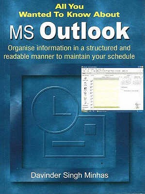All You Wanted to Know About MS Outlook: Organise Information in a Structured and Readable Manner to Maintain Your Schedule - Minhas, Davinder Singh