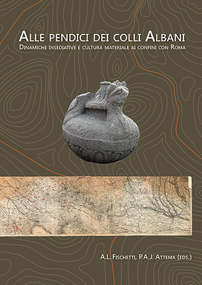 Alle Pendici Dei Colli Albani / On the Slopes of the Alban Hills: Dinamiche Insediative E Cultura Materiale AI Confini Con Roma / Settlement Dynamics and Material Culture on the Confines of Rome - Fischetti, Agnese Livia (Editor), and Attema, Peter (Editor)