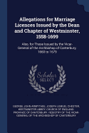 Allegations for Marriage Licences Issued by the Dean and Chapter of Westminster, 1558-1699: Also, for Those Issued by the Vicar-General of the Archbishop of Canterbury, 1660 to 1679