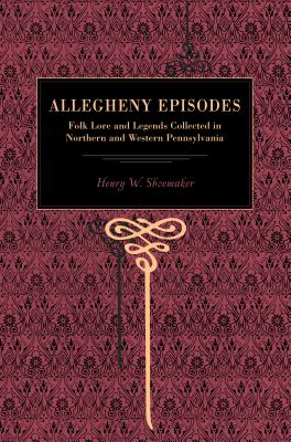 Allegheny Episodes: Folk Lore and Legends Collected in Northern and Western Pennsylvania - Shoemaker, Henry W