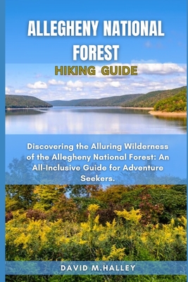 Allegheny National Forest Hiking Guide: Discovering the Alluring Wilderness of the Allegheny National Forest: An All-Inclusive Guide for Adventure Seekers. - M Halley, David