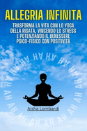 Allegria Infinita: Trasforma la Vita con lo Yoga della Risata, Vincendo lo Stress e Potenziando il Benessere Psico-Fisico con Positivit