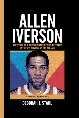 Allen Iverson: The Story of a Boy Who Dared to Be Different with Fast Moves and Big Dreams (A Biography Book For Kids) - J Stahl, Deborah