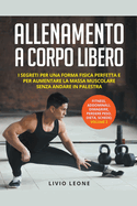 Allenamento a Corpo Libero: I Segreti Per Una Forma Fisica Perfetta E Per Aumentare La Massa Muscolare Senza Andare in Palestra. (Fitness, Addominali, Dimagrire, Perdere Peso, Dieta, Schede) Volume 2