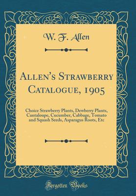 Allen's Strawberry Catalogue, 1905: Choice Strawberry Plants, Dewberry Plants, Cantaloupe, Cucumber, Cabbage, Tomato and Squash Seeds, Asparagus Roots, Etc (Classic Reprint) - Allen, W F