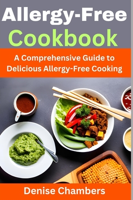 Allergy-Free Cookbook: A Comprehensive Guide to Delicious Allergy-Free Cooking - Chambers, Denise