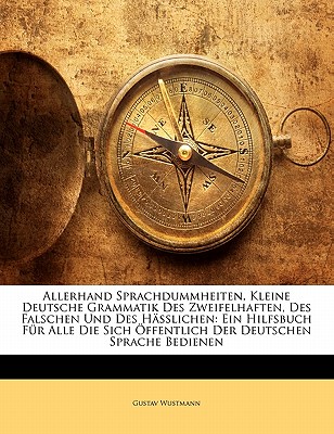 Allerhand Sprachdummheiten, Kleine Deutsche Grammatik Des Zweifelhaften, Des Falschen Und Des H?sslichen: Ein Hilfsbuch F?r Alle Die Sich ?ffentlich Der Deutschen Sprache Bedienen - Wustmann, Gustav