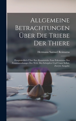 Allgemeine Betrachtungen ber Die Triebe Der Thiere: Hauptschlich ber Ihre Kunsttriebe Zum Erkenntniss Des Zusammenhanges Der Welt, Des Schpfers Und Unser Selbst, Zweyte Ausgabe - Reimarus, Hermann Samuel