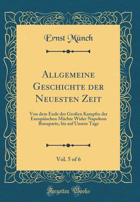 Allgemeine Geschichte Der Neuesten Zeit, Vol. 5 of 6: Von Dem Ende Des Gro?en Kampfes Der Europ?ischen M?chte Wider Napoleon Bonaparte, Bis Auf Unsere Tage (Classic Reprint) - Munch, Ernst