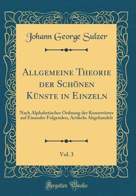 Allgemeine Theorie Der Schnen Knste in Einzeln, Vol. 3: Nach Alphabetischer Ordnung Der Kunstwrter Auf Einander Folgenden, Artikeln Abgehandelt (Classic Reprint) - Sulzer, Johann George