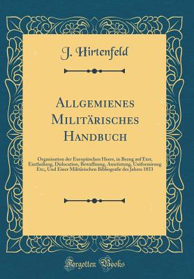 Allgemienes Militarisches Handbuch: Organisation Der Europaischen Heere, in Bezug Auf Etat, Eintheilung, Dislocation, Bewaffnung, Ausrustung, Uniformirung Etc;, Und Einer Militarischen Bibliografie Des Jahres 1853 (Classic Reprint) - Hirtenfeld, J