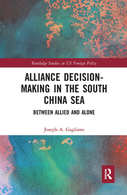 Alliance Decision-Making in the South China Sea: Between Allied and Alone - Gagliano, Joseph A.