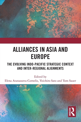 Alliances in Asia and Europe: The Evolving Indo-Pacific Strategic Context and Inter-Regional Alignments - Atanassova-Cornelis, Elena (Editor), and Sato, Yoichiro (Editor), and Sauer, Tom (Editor)