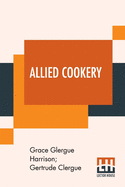 Allied Cookery: Arranged By Grace Clergue Harrison And Gertrude Clergue To Aid The War Sufferers In The Devastated Districts Of France; Introduction By Hon. Raoul Dandurand; Prefaced By Stephen Leacock And Ella Wheeler Wilcox